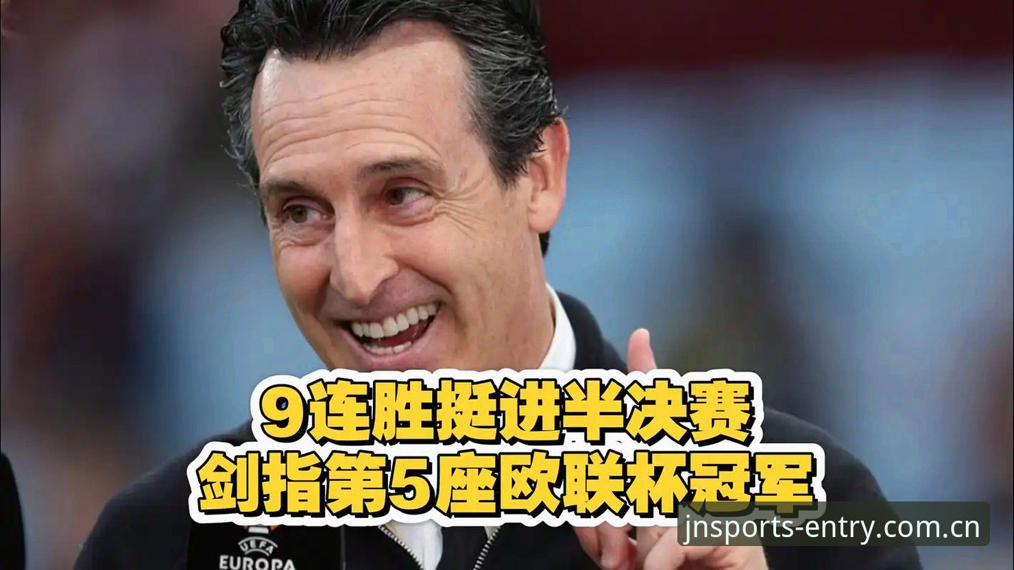 欧联杯冠军诞生！埃梅里率维拉3-0完胜创多项纪录，江南体育平台见证历史时刻